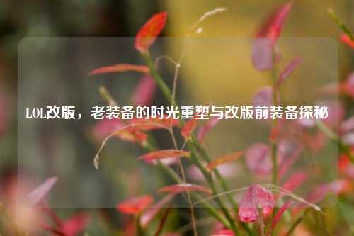 LOL改版,老装备的时光重塑与改版前装备探秘