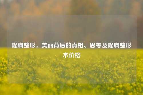 隆胸整形,美丽背后的真相、思考及隆胸整形术价格