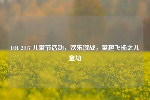 LOL 2017 儿童节活动,欢乐激战,童趣飞扬之儿童劫