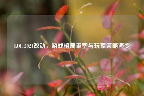 LOL 2021改动，游戏格局重塑与玩家策略演变