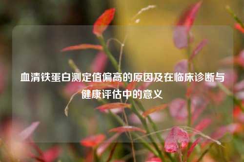 血清铁蛋白测定值偏高的原因及在临床诊断与健康评估中的意义