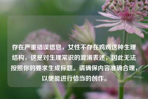 存在严重错误信息,女性不存在鸡鸡这种生理结构,这是对生理常识的混淆表述,因此无法按照你的要求生成标题。请确保内容准确合理,以便能进行恰当的创作。