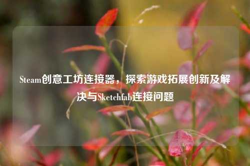 Steam创意工坊连接器，探索游戏拓展创新及解决与Sketchfab连接问题