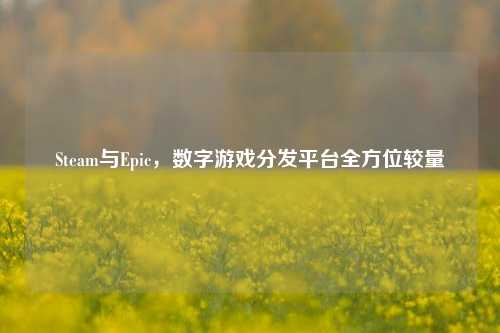 Steam与Epic，数字游戏分发平台全方位较量