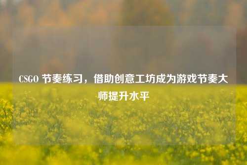 CSGO 节奏练习，借助创意工坊成为游戏节奏大师提升水平