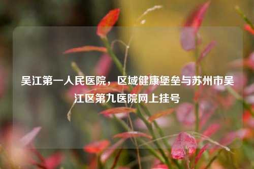 吴江第一人民医院,区域健康堡垒与苏州市吴江区第九医院网上挂号