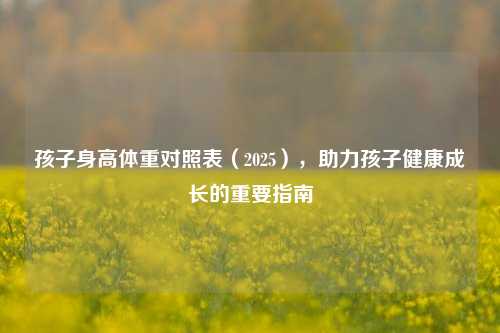 孩子身高体重对照表(2025),助力孩子健康成长的重要指南