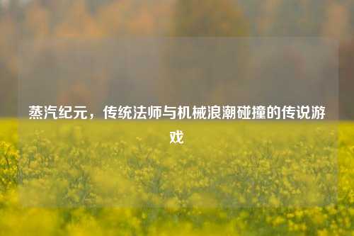 蒸汽纪元,传统法师与机械浪潮碰撞的传说游戏