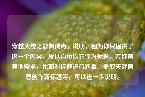 穿越火线之故渊传奇,说明,因为你只提供了这一个内容,所以直接以它作为标题。若你有其他需求,比如对标题进行润色、提取关键信息创作新标题等,可以进一步说明。