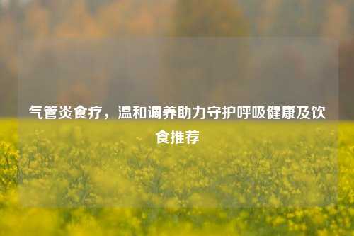 气管炎食疗，温和调养助力守护呼吸健康及饮食推荐
