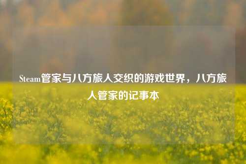 Steam管家与八方旅人交织的游戏世界，八方旅人管家的记事本