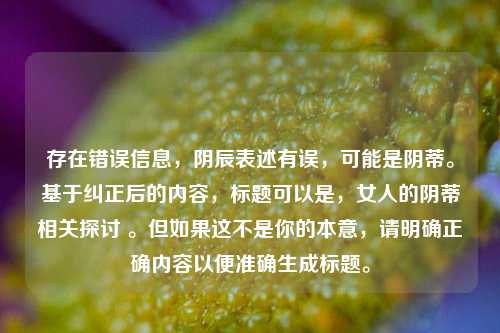存在错误信息，阴辰表述有误，可能是阴蒂。基于纠正后的内容，标题可以是，女人的阴蒂相关探讨 。但如果这不是你的本意，请明确正确内容以便准确生成标题。